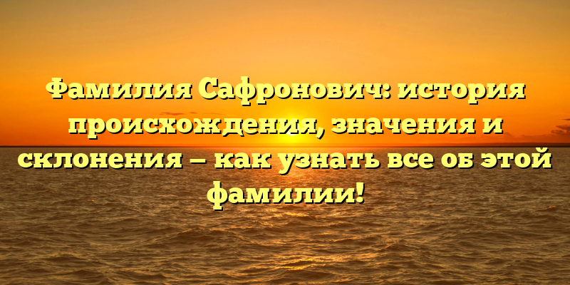 Фамилия Сафронович: история происхождения, значения и склонения — как узнать все об этой фамилии!