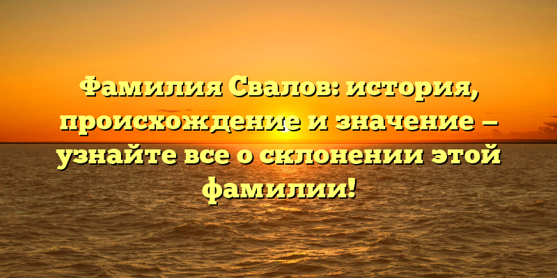 Фамилия Свалов: история, происхождение и значение — узнайте все о склонении этой фамилии!