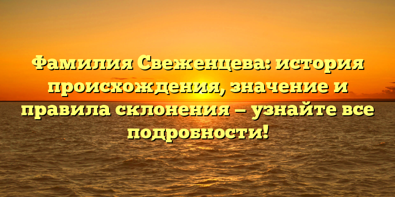Фамилия Свеженцева: история происхождения, значение и правила склонения — узнайте все подробности!