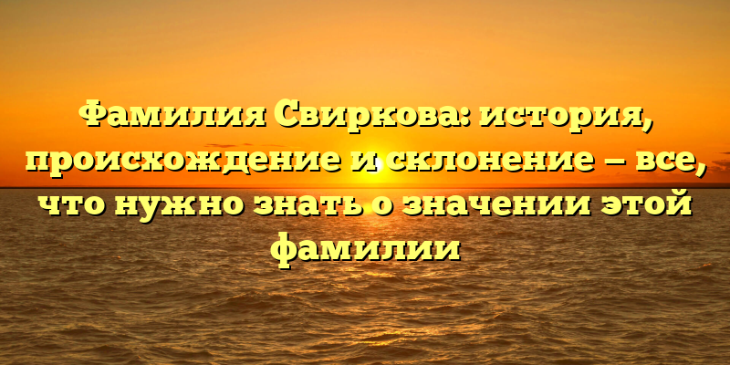 Фамилия Свиркова: история, происхождение и склонение — все, что нужно знать о значении этой фамилии