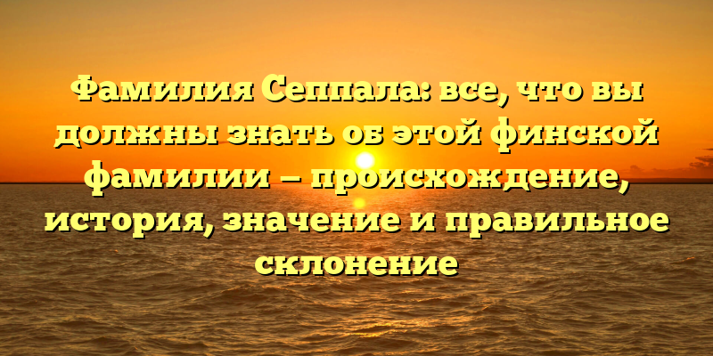 Фамилия Сеппала: все, что вы должны знать об этой финской фамилии — происхождение, история, значение и правильное склонение