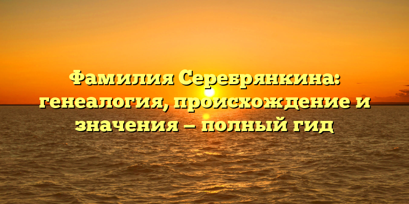 Фамилия Серебрянкина: генеалогия, происхождение и значения — полный гид