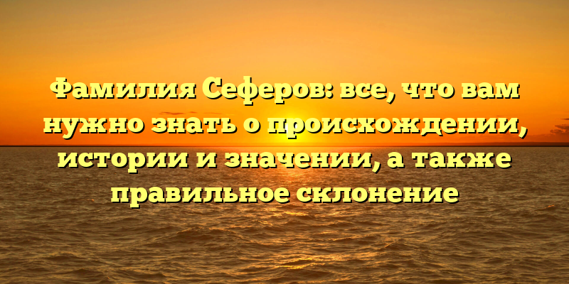 Фамилия Сеферов: все, что вам нужно знать о происхождении, истории и значении, а также правильное склонение