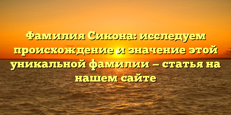 Фамилия Сикона: исследуем происхождение и значение этой уникальной фамилии — статья на нашем сайте