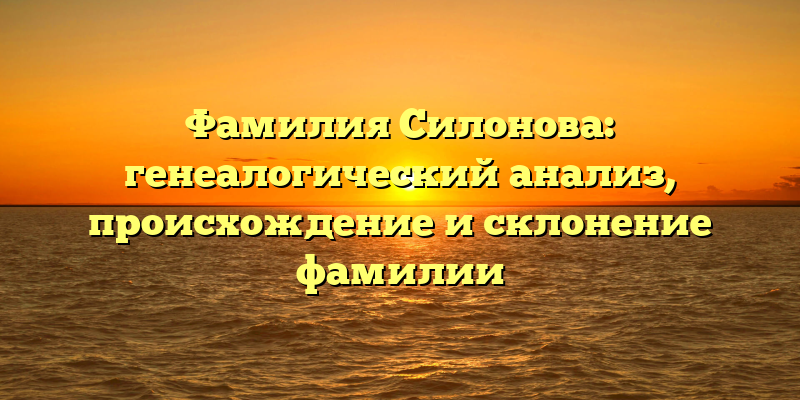 Фамилия Силонова: генеалогический анализ, происхождение и склонение фамилии