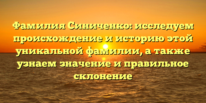 Фамилия Синиченко: исследуем происхождение и историю этой уникальной фамилии, а также узнаем значение и правильное склонение