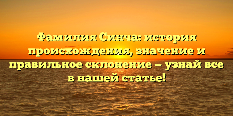 Фамилия Синча: история происхождения, значение и правильное склонение — узнай все в нашей статье!