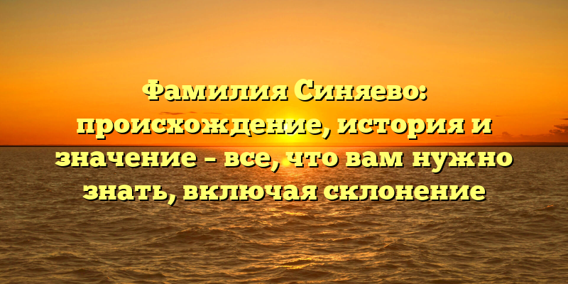 Фамилия Синяево: происхождение, история и значение – все, что вам нужно знать, включая склонение