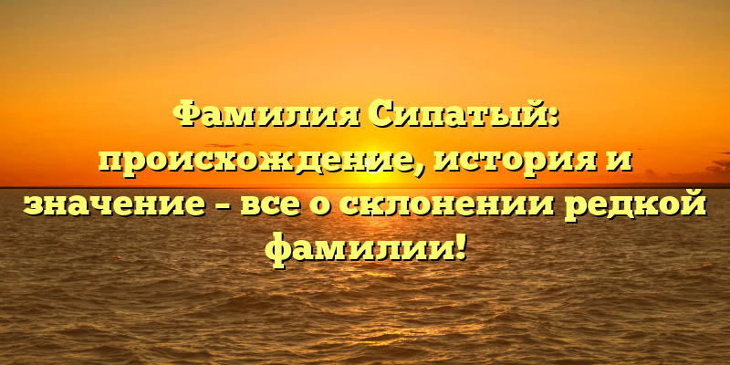Фамилия Сипатый: происхождение, история и значение – все о склонении редкой фамилии!