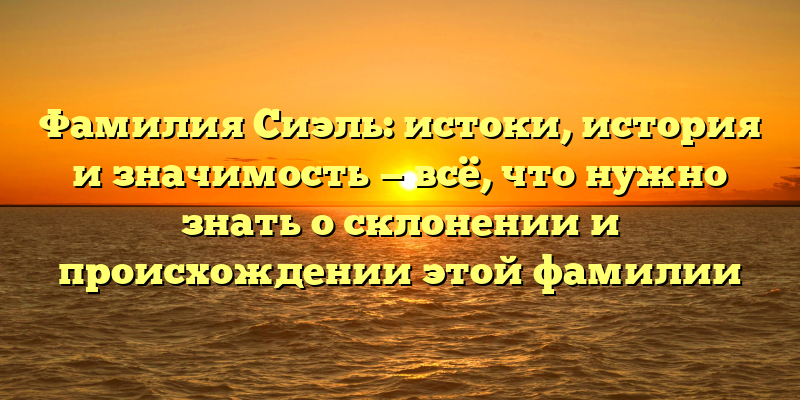 Фамилия Сиэль: истоки, история и значимость — всё, что нужно знать о склонении и происхождении этой фамилии