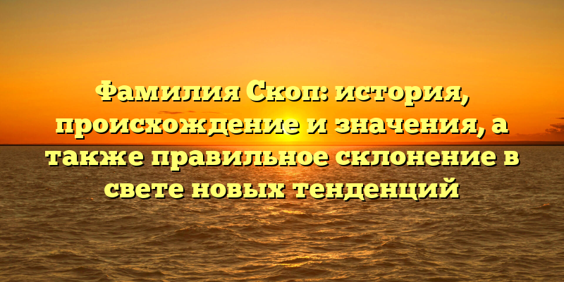 Фамилия Скоп: история, происхождение и значения, а также правильное склонение в свете новых тенденций