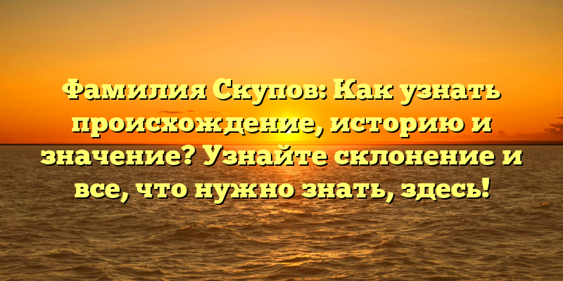 Фамилия Скупов: Как узнать происхождение, историю и значение? Узнайте склонение и все, что нужно знать, здесь!