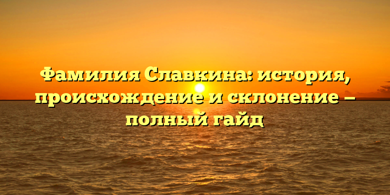 Фамилия Славкина: история, происхождение и склонение — полный гайд