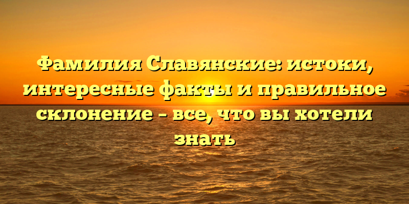 Фамилия Славянские: истоки, интересные факты и правильное склонение – все, что вы хотели знать