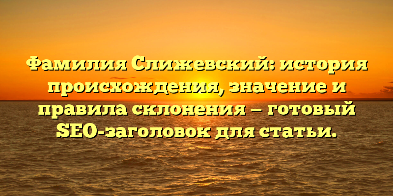Фамилия Слижевский: история происхождения, значение и правила склонения — готовый SEO-заголовок для статьи.