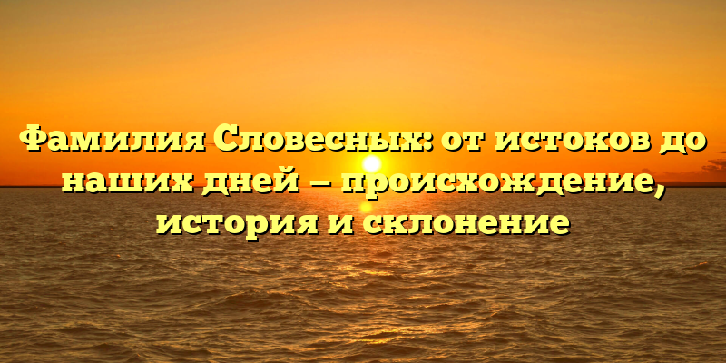 Фамилия Словесных: от истоков до наших дней — происхождение, история и склонение