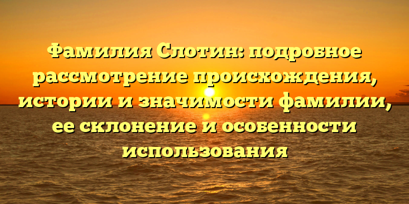 Фамилия Слотин: подробное рассмотрение происхождения, истории и значимости фамилии, ее склонение и особенности использования
