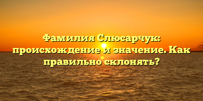 Фамилия Слюсарчук: происхождение и значение. Как правильно склонять?