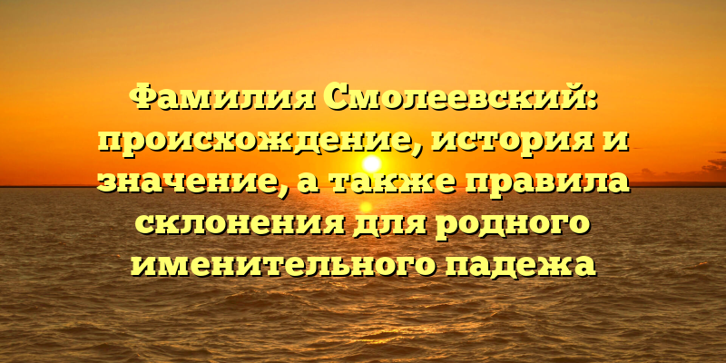Фамилия Смолеевский: происхождение, история и значение, а также правила склонения для родного именительного падежа