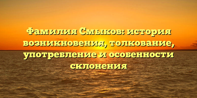 Фамилия Смыков: история возникновения, толкование, употребление и особенности склонения
