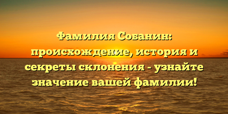 Фамилия Собанин: происхождение, история и секреты склонения - узнайте значение вашей фамилии!