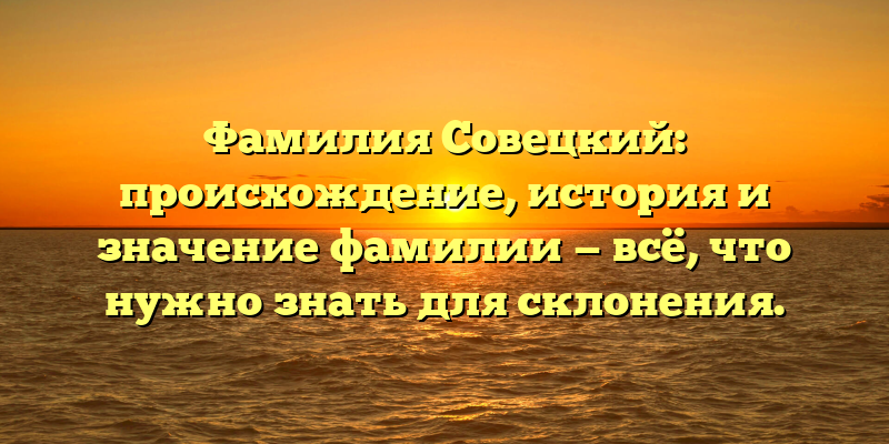 Фамилия Совецкий: происхождение, история и значение фамилии — всё, что нужно знать для склонения.