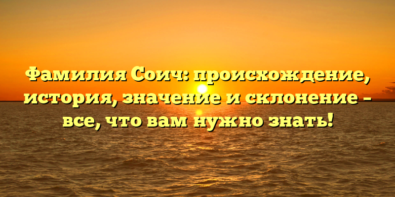 Фамилия Соич: происхождение, история, значение и склонение – все, что вам нужно знать!