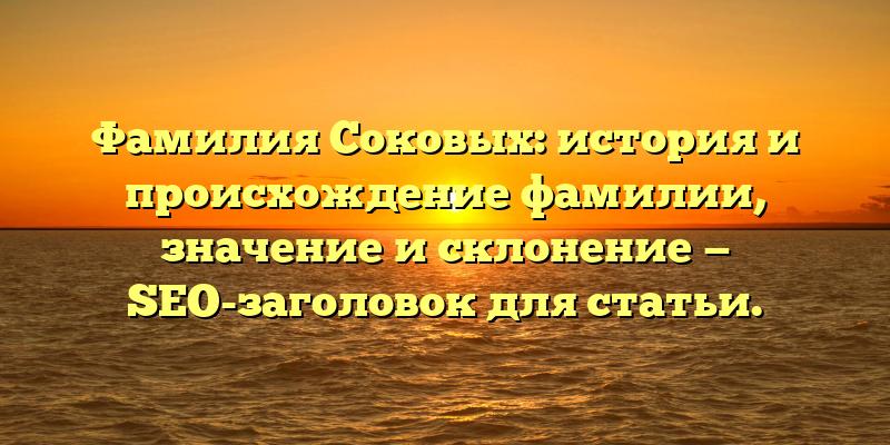 Фамилия Соковых: история и происхождение фамилии, значение и склонение — SEO-заголовок для статьи.