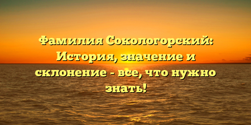 Фамилия Сокологорский: История, значение и склонение - все, что нужно знать!