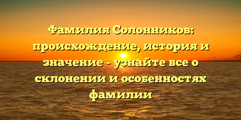 Фамилия Солонников: происхождение, история и значение - узнайте все о склонении и особенностях фамилии