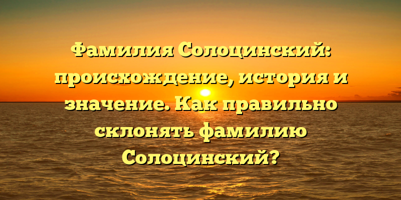 Фамилия Солоцинский: происхождение, история и значение. Как правильно склонять фамилию Солоцинский?