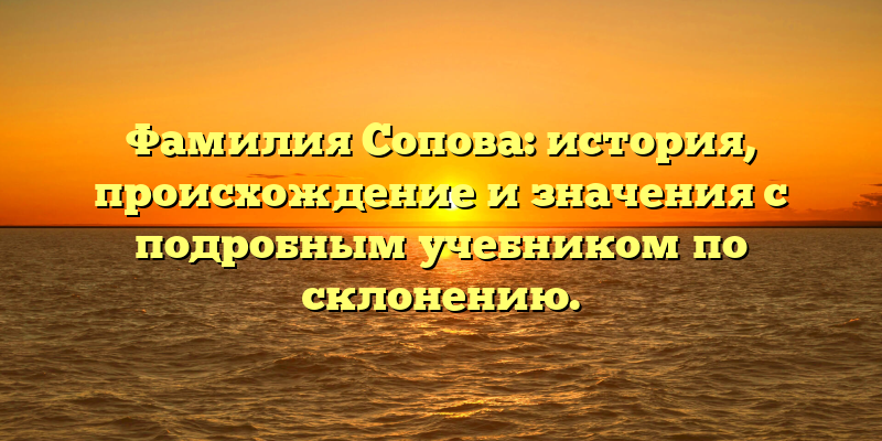 Фамилия Сопова: история, происхождение и значения с подробным учебником по склонению.