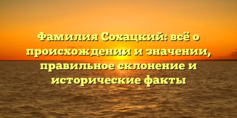 Фамилия Сохацкий: всё о происхождении и значении, правильное склонение и исторические факты