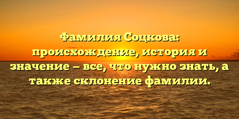 Фамилия Соцкова: происхождение, история и значение — все, что нужно знать, а также склонение фамилии.