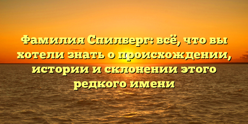 Фамилия Спилберг: всё, что вы хотели знать о происхождении, истории и склонении этого редкого имени