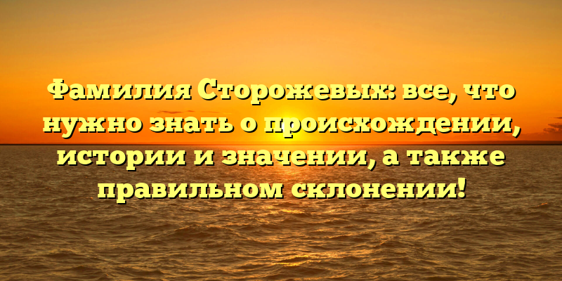 Фамилия Сторожевых: все, что нужно знать о происхождении, истории и значении, а также правильном склонении!