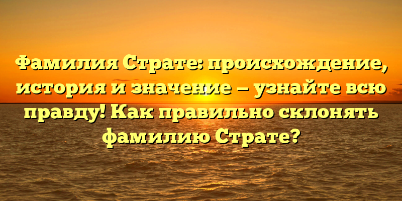 Фамилия Страте: происхождение, история и значение — узнайте всю правду! Как правильно склонять фамилию Страте?