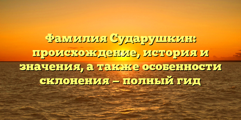 Фамилия Сударушкин: происхождение, история и значения, а также особенности склонения — полный гид
