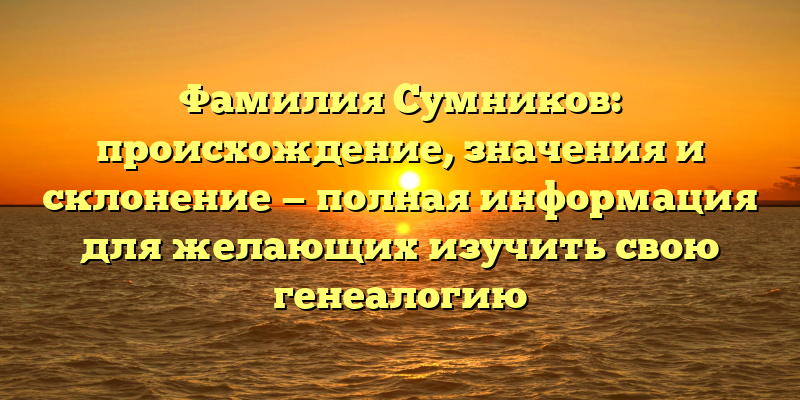 Фамилия Сумников: происхождение, значения и склонение — полная информация для желающих изучить свою генеалогию