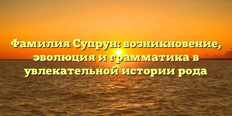 Фамилия Супрун: возникновение, эволюция и грамматика в увлекательной истории рода