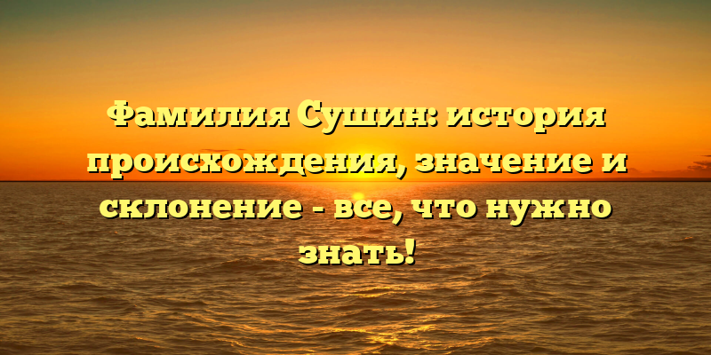 Фамилия Сушин: история происхождения, значение и склонение - все, что нужно знать!