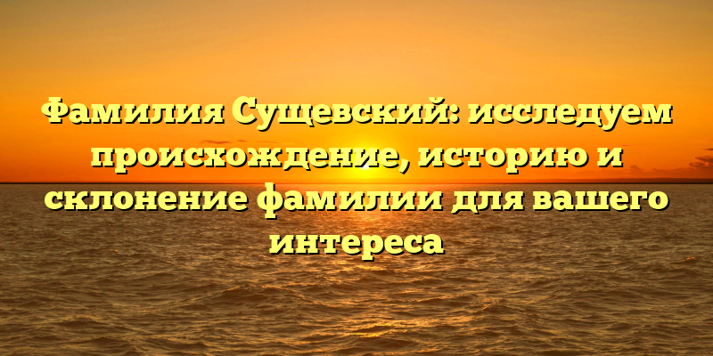 Фамилия Сущевский: исследуем происхождение, историю и склонение фамилии для вашего интереса
