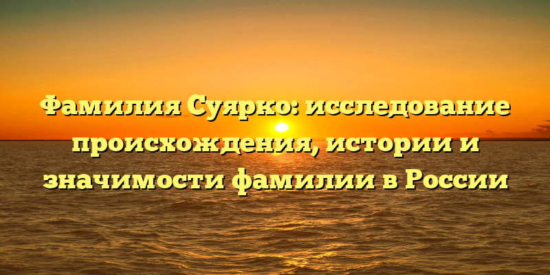 Фамилия Суярко: исследование происхождения, истории и значимости фамилии в России