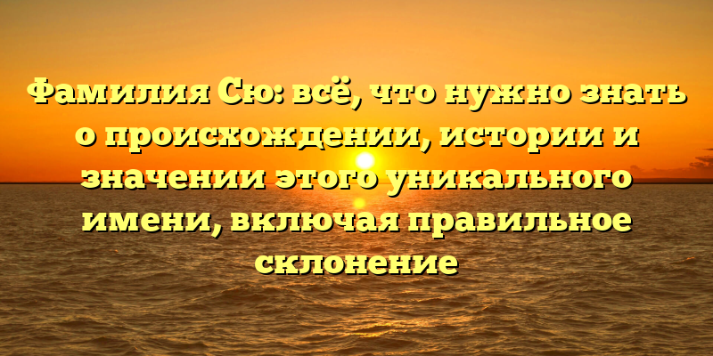 Фамилия Сю: всё, что нужно знать о происхождении, истории и значении этого уникального имени, включая правильное склонение