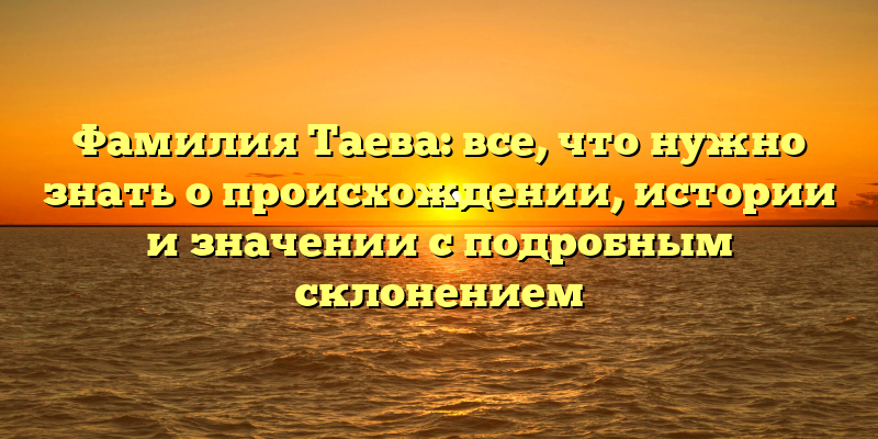 Фамилия Таева: все, что нужно знать о происхождении, истории и значении с подробным склонением