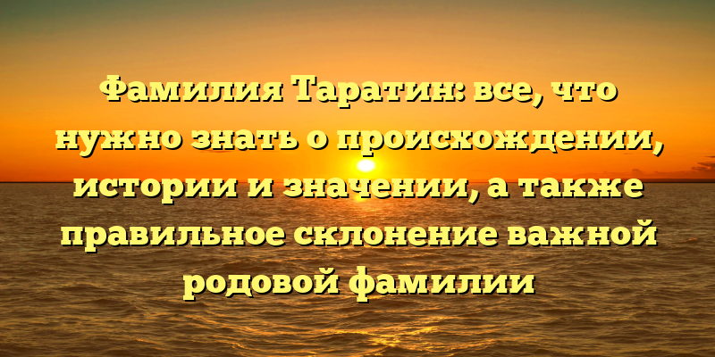Фамилия Таратин: все, что нужно знать о происхождении, истории и значении, а также правильное склонение важной родовой фамилии