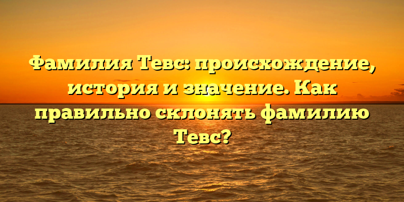 Фамилия Тевс: происхождение, история и значение. Как правильно склонять фамилию Тевс?