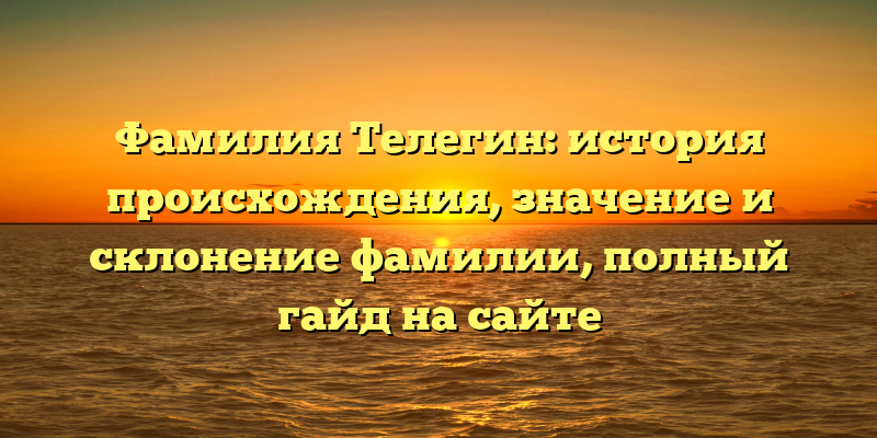 Фамилия Телегин: история происхождения, значение и склонение фамилии, полный гайд на сайте