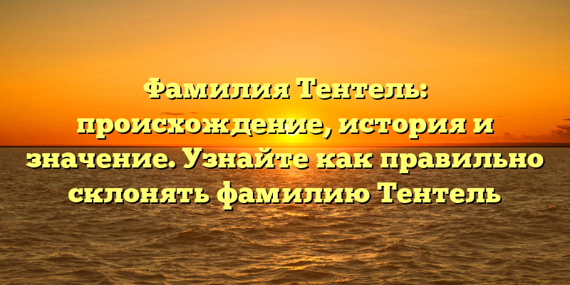 Фамилия Тентель: происхождение, история и значение. Узнайте как правильно склонять фамилию Тентель