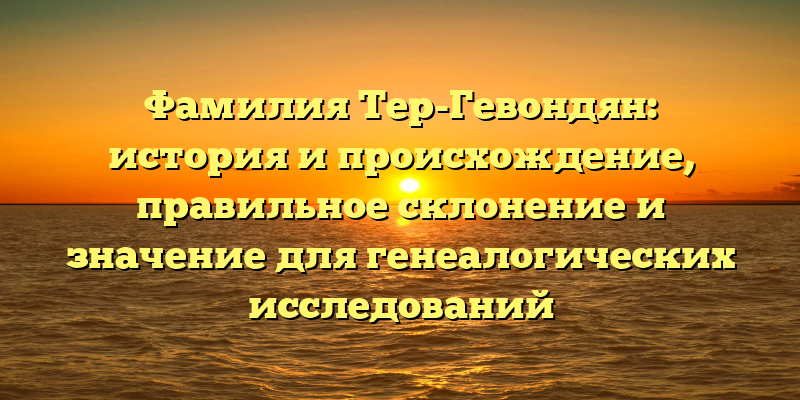 Фамилия Тер-Гевондян: история и происхождение, правильное склонение и значение для генеалогических исследований